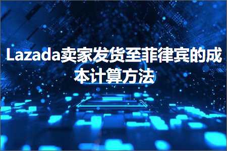 跨境电商知识:Lazada卖家发货至菲律宾的成本计算方法